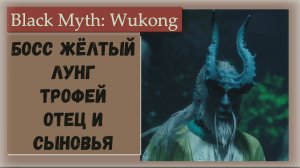 Black Myth  Wukong. Босс Желтый лунг и трофей  Отец и сыновья