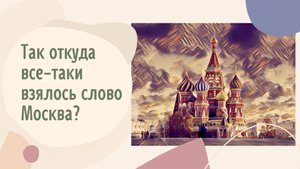 Так откуда все-таки взялось слово Москва_