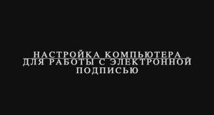 Настройка компьютера для работы с электронной подписью.