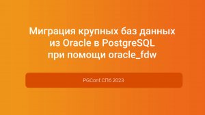 Миграция крупных баз данных из Oracle в PostgreSQL при помощи oracle_fdw — PGConf.СПб 2023