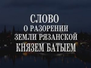 СКАЗАНИЕ  О РАЗОРЕНИИ РЯЗАНИ БАТЫЕМ. 251113.