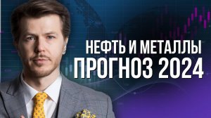 ПРОГНОЗ НА 2024: НЕФТЬ И МЕТАЛЛЫ