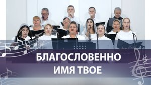 БЛАГОСЛОВЕННО ИМЯ ТВОЕ