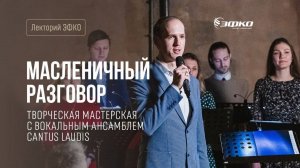 Творческая мастерская ЭФКО с вокальным ансамблем Cantus Laudis. Масленичный разговор