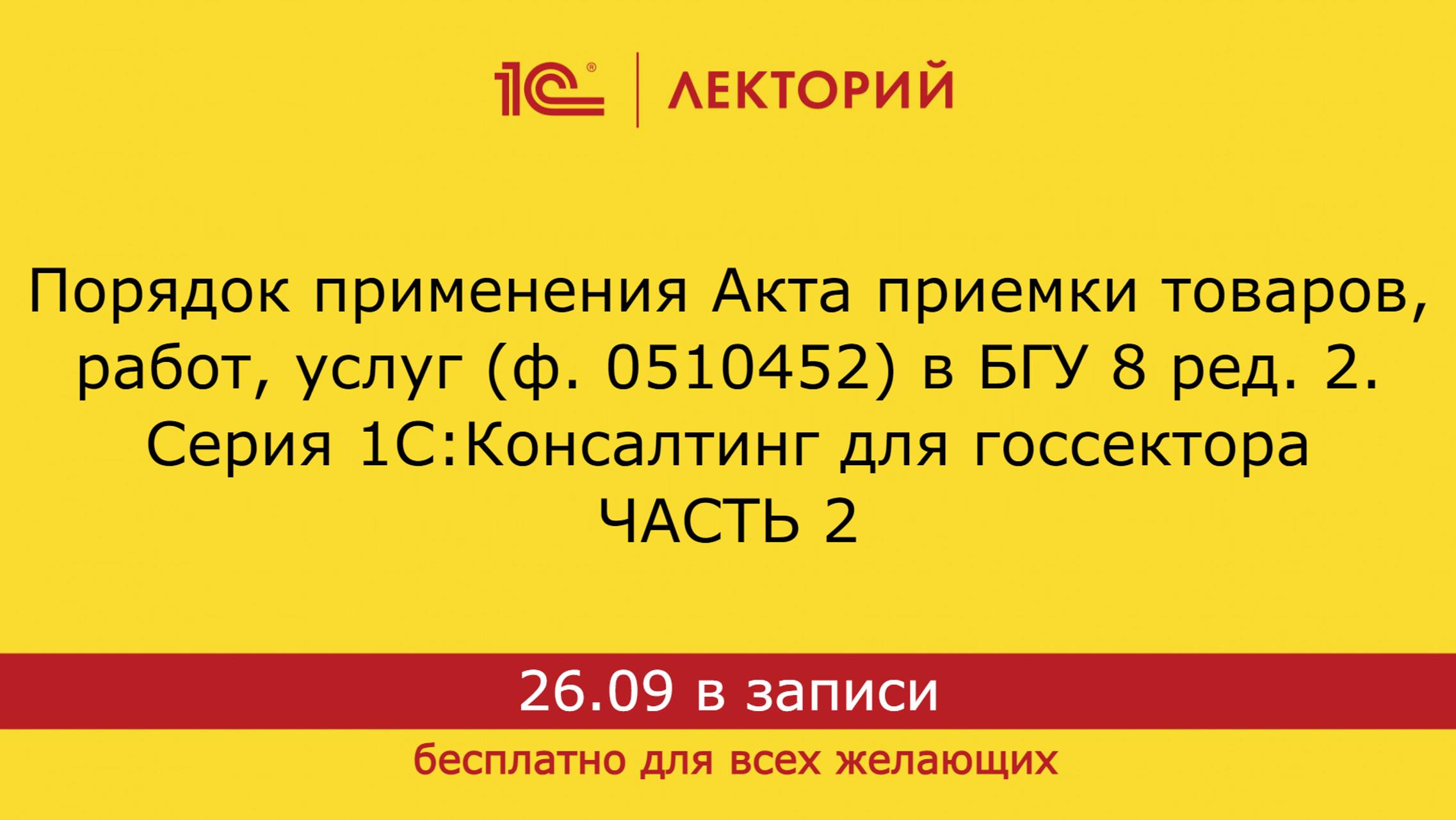 1С:Лекторий. 26.09.24. Порядок применения Акта приемки товаров, работ, услуг (ф. 0510452) в БГУ (ч2)