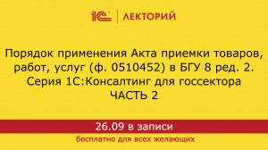 1С:Лекторий. 26.09.24. Порядок применения Акта приемки товаров, работ, услуг (ф. 0510452) в БГУ (ч2)