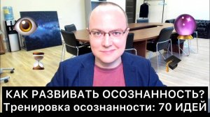 КАК РАЗВИВАТЬ ОСОЗНАННОСТЬ? 70 идей о тренировке осознанности