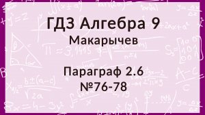 Алгебра 9 класс. Макарычев. § 2.6, 76-78 номера