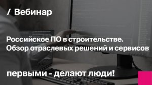 Российское ПО в строительстве. Обзор отраслевых решений и сервисов | Запись вебинара