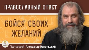 БОЙСЯ СВОИХ ЖЕЛАНИЙ. Протоиерей Александр Никольский