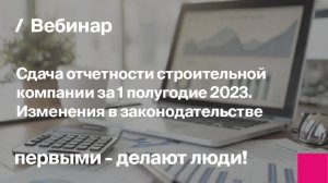 Подготовка отчетности за 1 полугодие 2023 в строительстве. Актуальные изменения | Запись вебинара