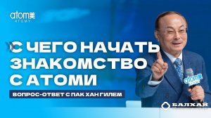 БАЛХАЙ: С чего начать знакомство с Атоми - Пак Хан Гиль, Председатель Атоми