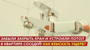 Забыли закрыть кран и устроили потоп в квартире соседей! Как взыскать ущерб?