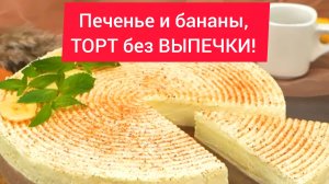 ТОП рецепт - ПЕЧЕНЬЕ и БАНАНЫ, ТОРТ без ВЫПЕЧКИ!