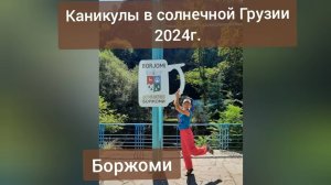 Каникулы в солнечной Грузии 2024г. Боржоми