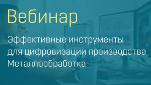 Вебинар "Эффективные инструменты для цифровизации производства. Металлообработка"