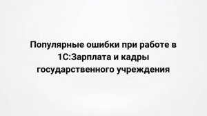 Популярные ошибки при работе в 1С:Зарплата и кадры государственного учреждения (19.04.2023)