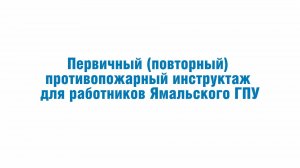 Первичный (повторный) противопожарный инструктаж для работников Ямальского ГПУ