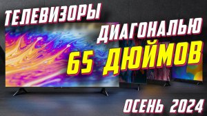 ТЕЛЕВИЗОРЫ ДИАГОНАЛЬЮ 65 ДЮЙМОВ ОСЕНЬ 2024