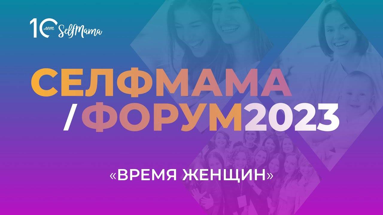 СелфМама Форум 2023. Зал #1. Время женщин. Часть 1