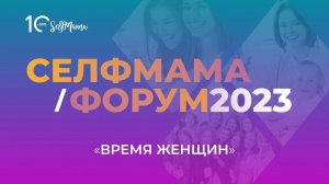 СелфМама Форум 2023. Зал #1. Время женщин. Часть 1