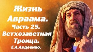 Жизнь Авраама. Часть 25. Ветхозаветная Троица. Учение о спасении. Е. А. Авдеенко.