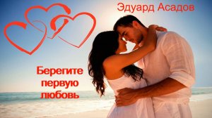 Эдуард Асадов. Стихотворение "Берегите первую любовь."