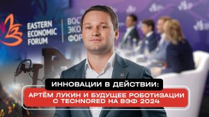 Инновации в действии: Артём Лукин и будущее роботизации с TECHNORED на ВЭФ 2024