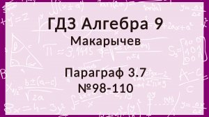 Алгебра 9 класс. Макарычев. § 3.7, 98-110 номера