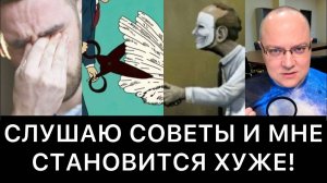 СЛУШАЮ СОВЕТЫ И МНЕ СТАНОВИТСЯ ХУЖЕ! ПОЧЕМУ?