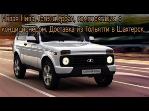 Новая Нива Легенд Урбан, комплектация с кондиционером. Доставка из Тольятти в Шахтерск.