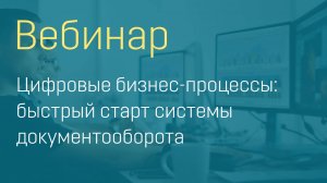 Вебинар "Цифровые бизнес-процессы: быстрый старт системы документооборота"