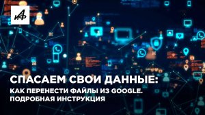 Спасаем свои данные: как перенести файлы из Google. Подробная инструкция