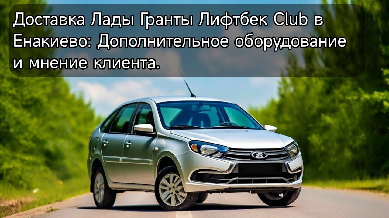 Доставка Лады Гранты Лифтбек Club в Енакиево: Дополнительное оборудование и мнение клиента.