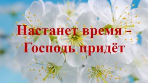 Настанет время – Господь придёт