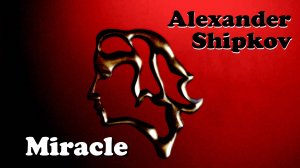 АЛЕКСАНДР ШИПКОВ - ЧУДО - 2024г. 
ALEXANDER SHIPKOV - MIRACLE – 2024