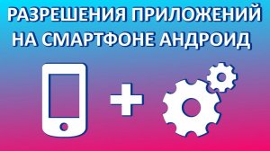 Разрешения для приложений на телефоне Андроид: как предоставить или убрать?