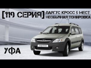 [119 серия] Ларгус Кросс 5 мест в Уфу. Необычная тонировка