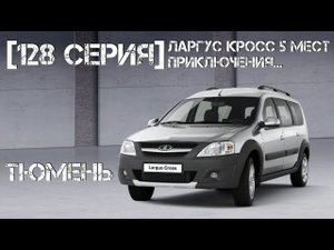 [128 серия] Ларгус Кросс 5 мест в Тюмень. Приключения