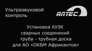 Установка АУЗК сварных соединений труба - трубная доска для АО "ОКБМ Африкантов"