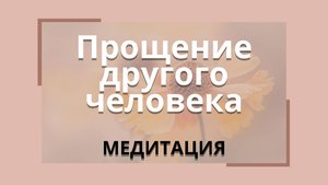 Медитация "Прощение другого человека"