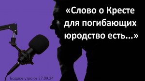 Бодрое утро 27.09 - «Слово о Кресте для погибающих юродство есть...»