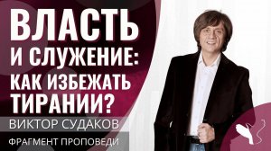 Виктор Судаков | Власть и служение: как избежать тирании? | Фрагмент проповеди