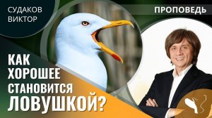 Виктор Судаков | Как хорошее становится ловушкой? | Проповедь