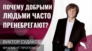 Виктор Судаков | Почему добрыми людьми часто пренебрегают? | Фрагмент проповеди