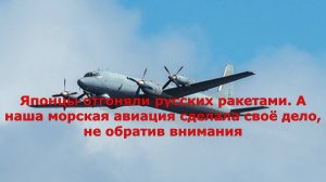 Японцы отгоняли русских ракетами. А наша морская авиация сделала своё дело, не обратив внимания