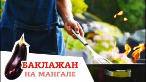 КАК ПРИГОТОВИТЬ ВКУСНЕЙШИЙ БАКЛАЖАН НА МАНГАЛЕ