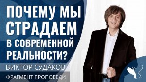 Виктор Судаков | Почему мы страдаем в современной реальности? | Фрагмент проповеди