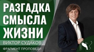 Виктор Судаков | Разгадка смысла жизни | Фрагмент проповеди