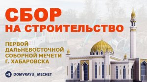 Строительство Первой Дальневосточной Соборной Мечети г. Хабаровска